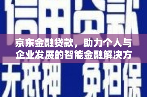 思南京东金融贷款，助力个人与企业发展的智能金融解决方案