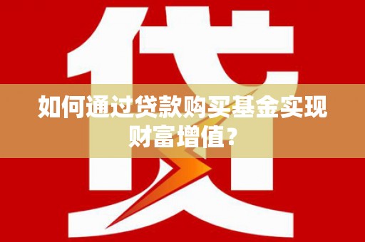 思南如何通过贷款购买基金实现财富增值？
