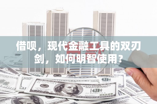 思南借呗，现代金融工具的双刃剑，如何明智使用？