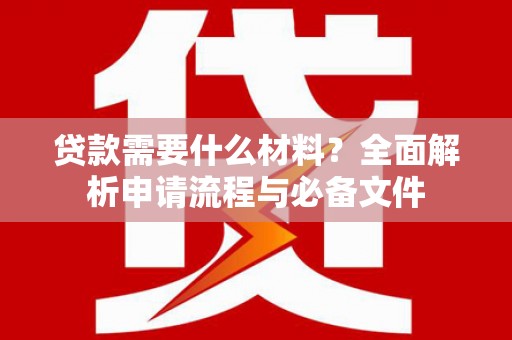 思南贷款需要什么材料？全面解析申请流程与必备文件