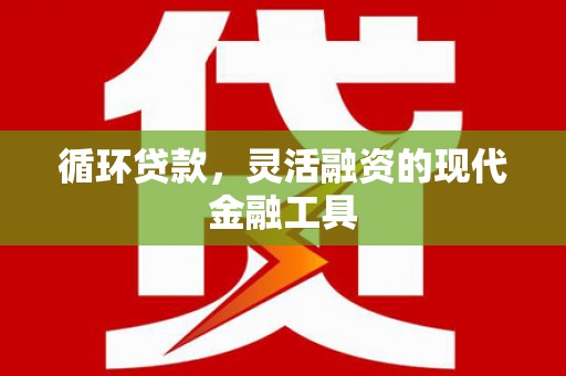 思南循环贷款，灵活融资的现代金融工具