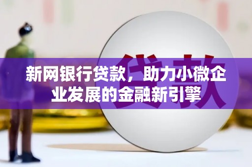 思南新网银行贷款，助力小微企业发展的金融新引擎