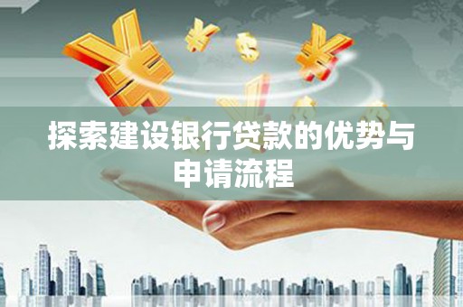 思南探索建设银行贷款的优势与申请流程