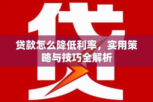 思南贷款怎么降低利率，实用策略与技巧全解析