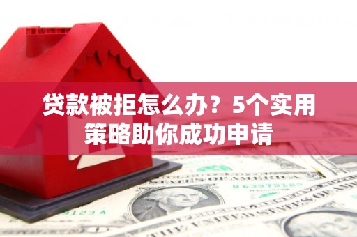 思南贷款被拒怎么办？5个实用策略助你成功申请