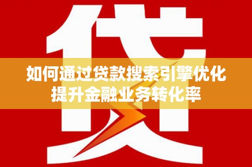 思南如何通过贷款搜索引擎优化提升金融业务转化率