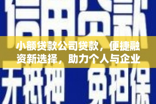 思南小额贷款公司贷款，便捷融资新选择，助力个人与企业成长