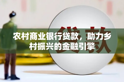 思南农村商业银行贷款，助力乡村振兴的金融引擎