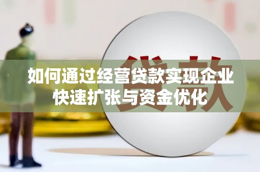 思南如何通过经营贷款实现企业快速扩张与资金优化