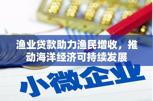 思南渔业贷款助力渔民增收，推动海洋经济可持续发展