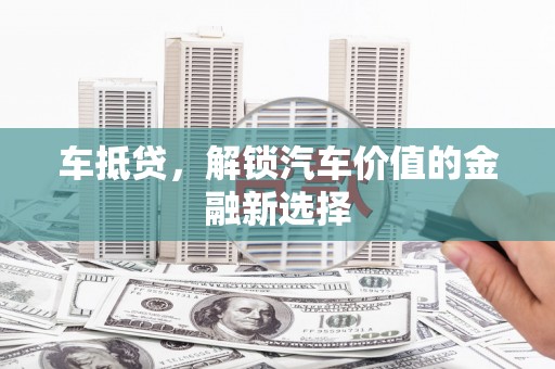 思南车抵贷，解锁汽车价值的金融新选择