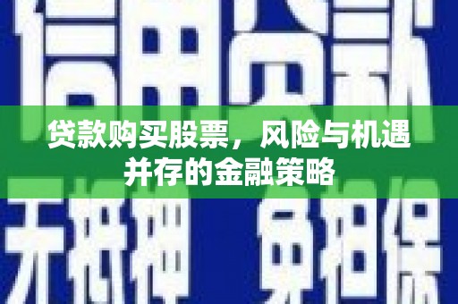思南贷款购买股票，风险与机遇并存的金融策略