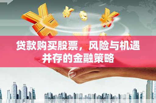 思南贷款购买股票，风险与机遇并存的金融策略