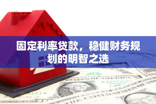 思南固定利率贷款，稳健财务规划的明智之选