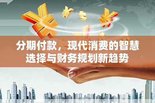 思南分期付款，现代消费的智慧选择与财务规划新趋势