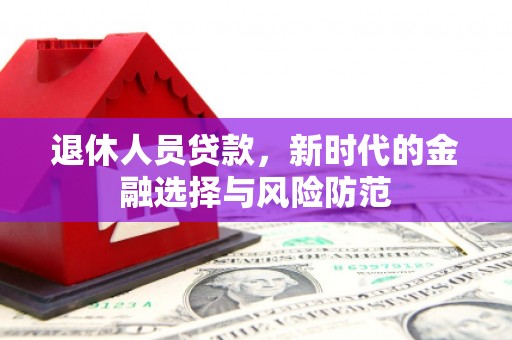 思南退休人员贷款，新时代的金融选择与风险防范