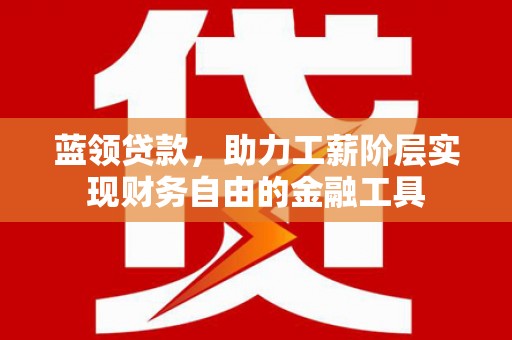 思南蓝领贷款，助力工薪阶层实现财务自由的金融工具