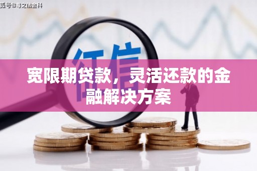 思南宽限期贷款，灵活还款的金融解决方案
