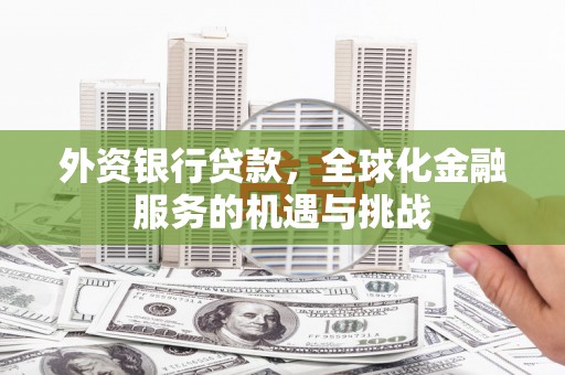 思南外资银行贷款，全球化金融服务的机遇与挑战