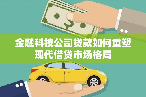 思南金融科技公司贷款如何重塑现代借贷市场格局