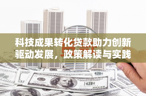 思南科技成果转化贷款助力创新驱动发展，政策解读与实践探索
