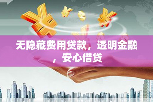 思南无隐藏费用贷款，透明金融，安心借贷