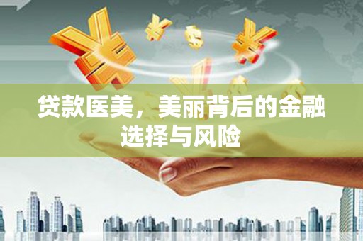 思南贷款医美，美丽背后的金融选择与风险