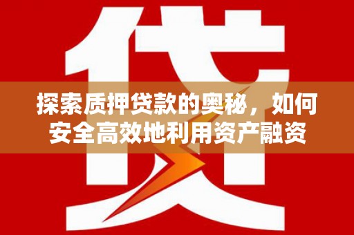 思南探索质押贷款的奥秘，如何安全高效地利用资产融资