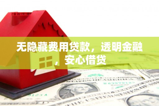 思南无隐藏费用贷款，透明金融，安心借贷