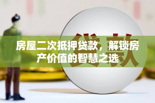 思南房屋二次抵押贷款，解锁房产价值的智慧之选