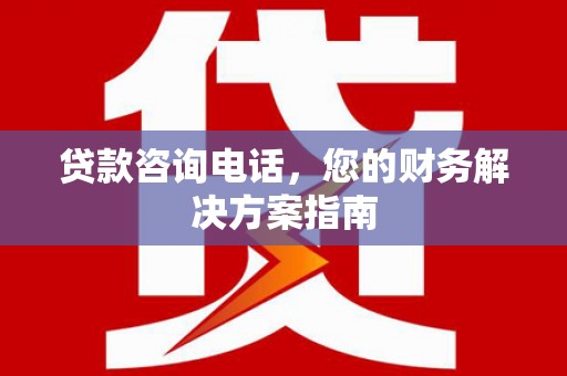 思南贷款咨询电话，您的财务解决方案指南