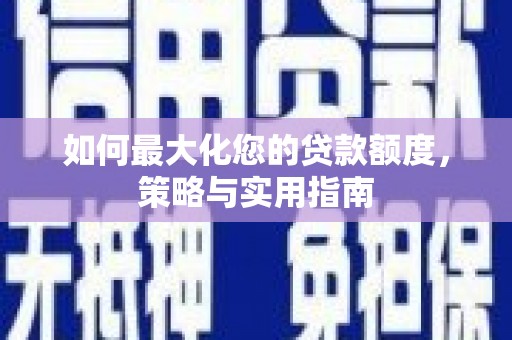 思南如何最大化您的贷款额度，策略与实用指南