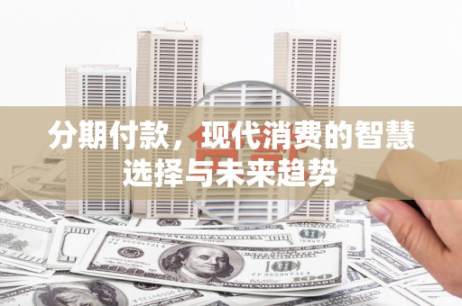 思南分期付款，现代消费的智慧选择与未来趋势