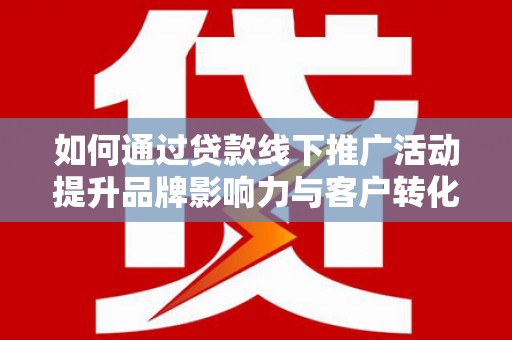 思南如何通过贷款线下推广活动提升品牌影响力与客户转化率