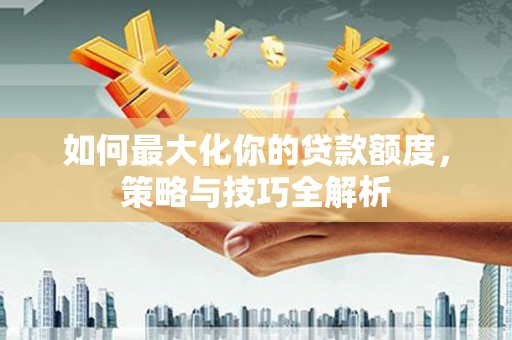 思南如何最大化你的贷款额度，策略与技巧全解析