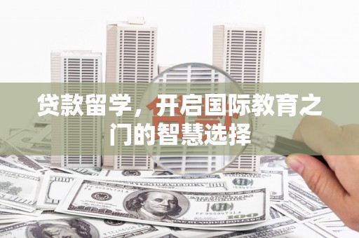 思南贷款留学，开启国际教育之门的智慧选择
