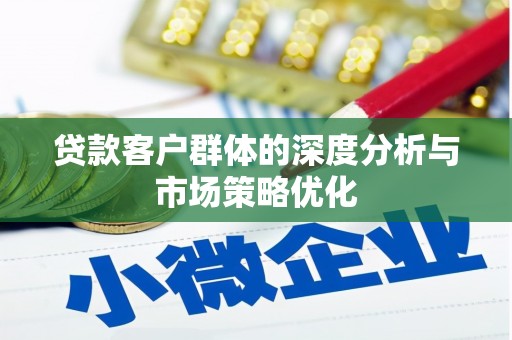 思南贷款客户群体的深度分析与市场策略优化