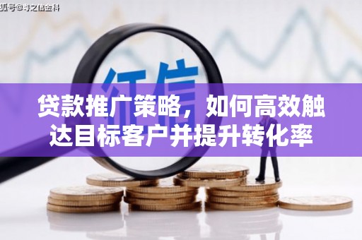 思南贷款推广策略，如何高效触达目标客户并提升转化率