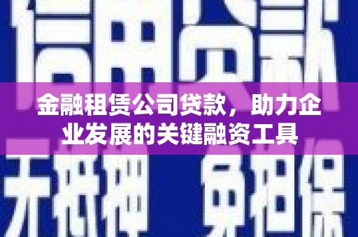 思南金融租赁公司贷款，助力企业发展的关键融资工具