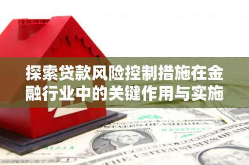 思南探索贷款风险控制措施在金融行业中的关键作用与实施策略