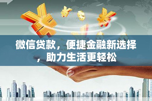 思南微信贷款，便捷金融新选择，助力生活更轻松