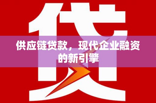 思南供应链贷款，现代企业融资的新引擎