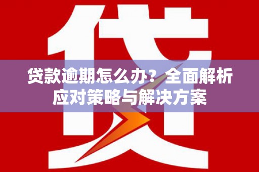思南贷款逾期怎么办？全面解析应对策略与解决方案