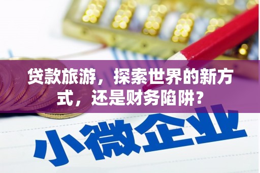 思南贷款旅游，探索世界的新方式，还是财务陷阱？