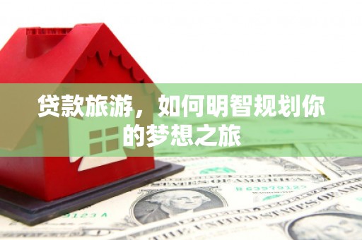 思南贷款旅游，如何明智规划你的梦想之旅