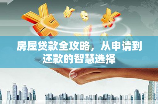 思南房屋贷款全攻略，从申请到还款的智慧选择