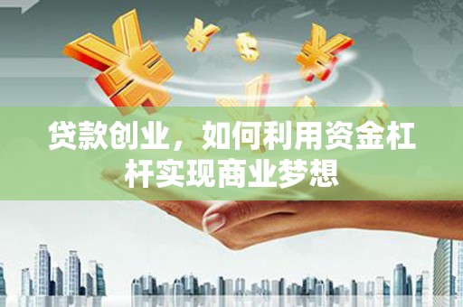 思南贷款创业，如何利用资金杠杆实现商业梦想