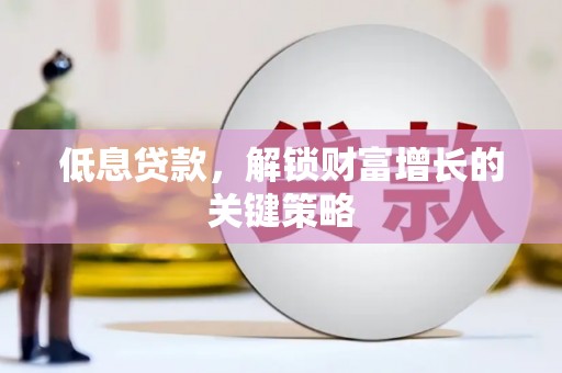 思南低息贷款，解锁财富增长的关键策略