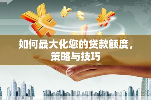 思南如何最大化您的贷款额度，策略与技巧