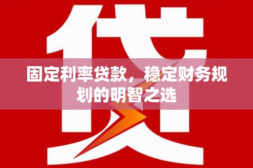 思南固定利率贷款，稳定财务规划的明智之选
